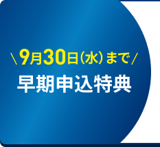 9月30日（水）まで 早期申込特典 ​