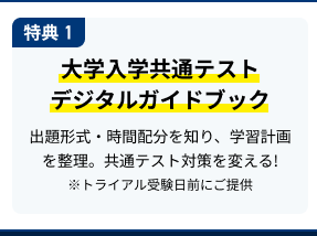 特典 1 大学入学共通テストデジタルガイドブック ​出題形式・時間配分を知り、学習計画を整理。共通テスト対策を変える!※トライアル受験日前にご提供