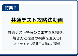 特典 2 共通テスト攻略法動画 共通テスト特有のつまずきを知り、解き方と復習の視点を変える!※トライアル受験日前にご提供​