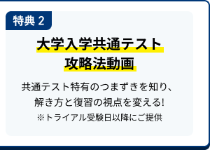 特典 2 大学入学共通テスト攻略法動画 共通テスト特有のつまずきを知り、解き方と復習の視点を変える!※トライアル受験日前にご提供​