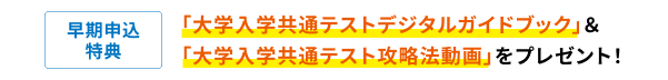 早期申込特典 「大学入学共通テストデジタルガイドブック」＆「大学入学共通テスト攻略法動画」をプレゼント！
