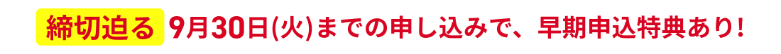 【締切迫る】9月30日(火)までの申し込みで、早期申込特典あり!