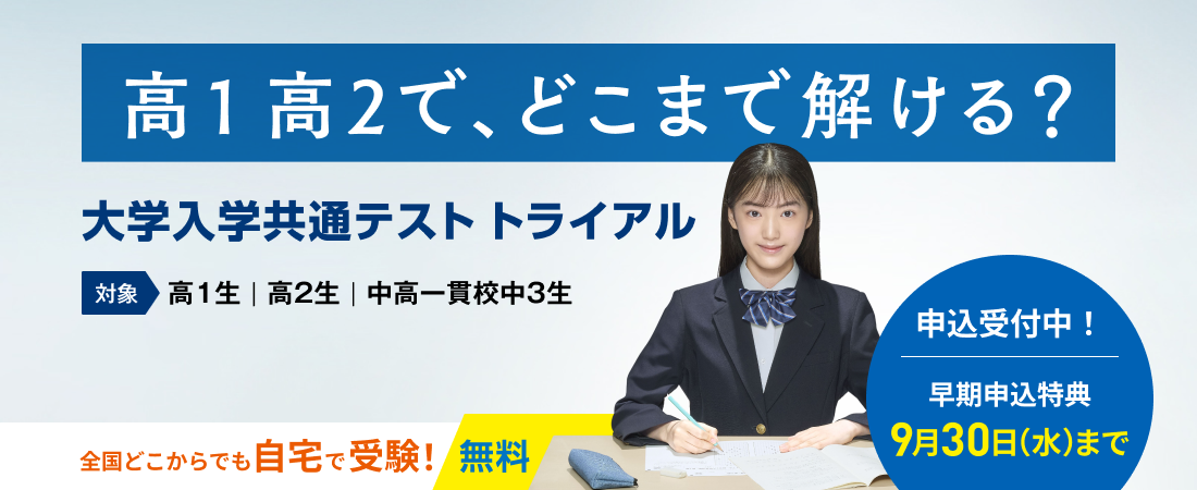 高1高2で、どこまで解ける？ 大学入学共通テストトライアル 対象 高1生｜高2生｜中高一貫校中3生 申込受付中！早期申込特典 9月30日（水）まで 全国どこからでも自宅で受験！ 無料