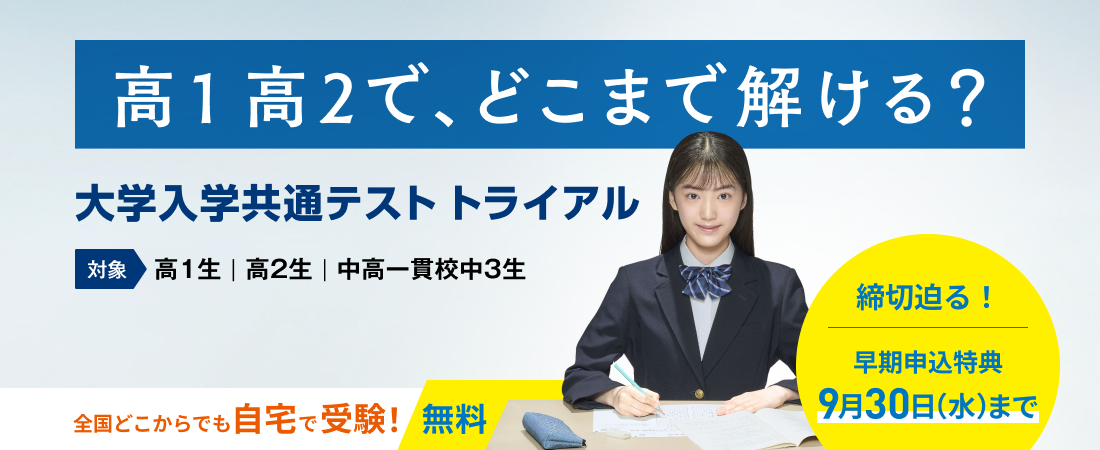 高1高2で、どこまで解ける？ 大学入学共通テストトライアル 対象 高1生｜高2生｜中高一貫校中3生 締切迫る！早期申込特典 9月30日（水）まで 全国どこからでも自宅で受験！ 無料